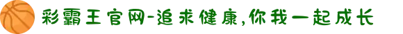 彩霸王官网-追求健康,你我一起成长